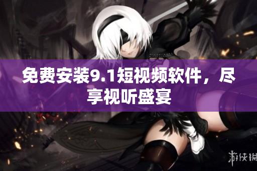 免费安装9.1短视频软件，尽享视听盛宴