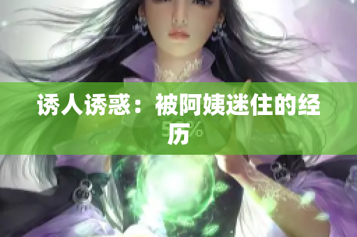 诱人诱惑：被阿姨迷住的经历