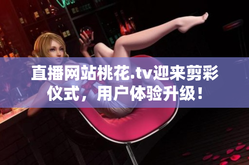 直播网站桃花.tv迎来剪彩仪式，用户体验升级！