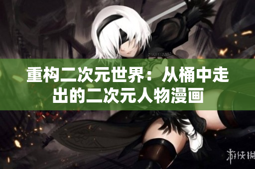 重构二次元世界：从桶中走出的二次元人物漫画