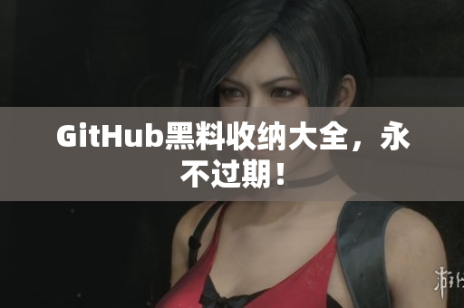 GitHub黑料收纳大全，永不过期！