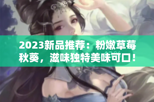 2023新品推荐：粉嫩草莓秋葵，滋味独特美味可口！