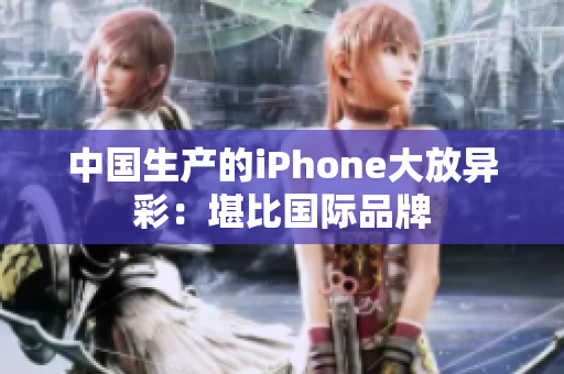 中国生产的iPhone大放异彩：堪比国际品牌