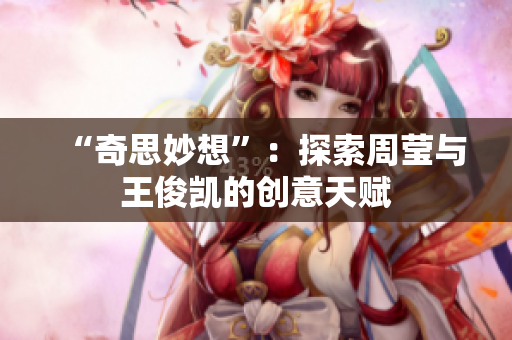 “奇思妙想”：探索周莹与王俊凯的创意天赋