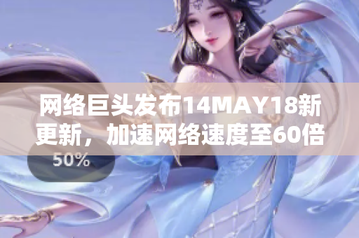 网络巨头发布14MAY18新更新，加速网络速度至60倍
