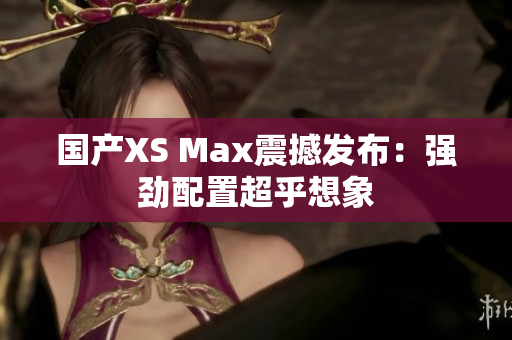 国产XS Max震撼发布：强劲配置超乎想象