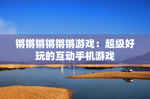 锵锵锵锵锵锵游戏：超级好玩的互动手机游戏