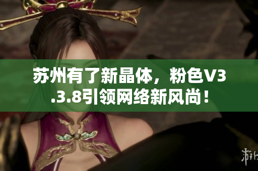 苏州有了新晶体，粉色V3.3.8引领网络新风尚！