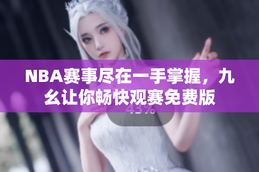 NBA赛事尽在一手掌握，九幺让你畅快观赛免费版
