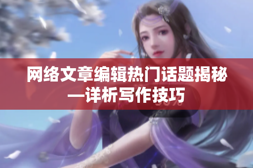 网络文章编辑热门话题揭秘—详析写作技巧