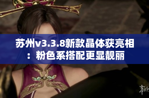 苏州v3.3.8新款晶体获亮相：粉色系搭配更显靓丽