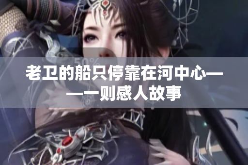 老卫的船只停靠在河中心——一则感人故事