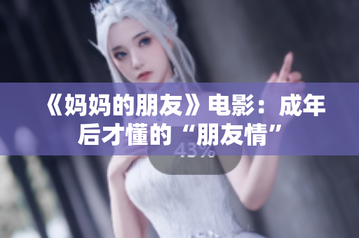 《妈妈的朋友》电影：成年后才懂的“朋友情”