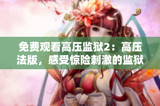 免费观看高压监狱2：高压法版，感受惊险刺激的监狱斗争