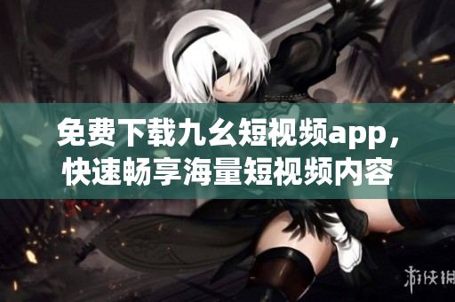 免费下载九幺短视频app，快速畅享海量短视频内容