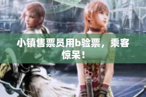 小镇售票员用b验票，乘客惊呆！