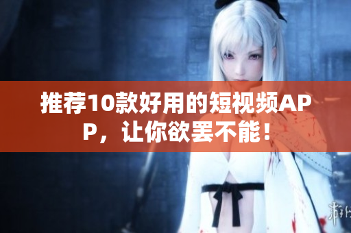 推荐10款好用的短视频APP，让你欲罢不能！