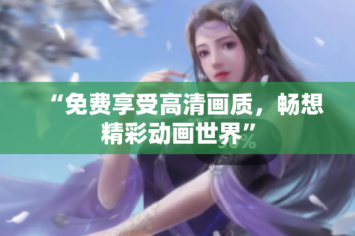 “免费享受高清画质，畅想精彩动画世界”