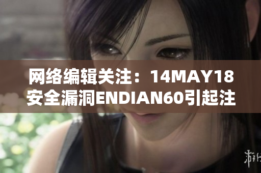 网络编辑关注：14MAY18安全漏洞ENDIAN60引起注意