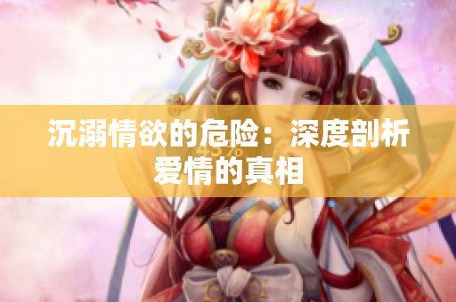 沉溺情欲的危险：深度剖析爱情的真相