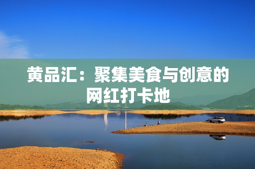 黄品汇：聚集美食与创意的网红打卡地