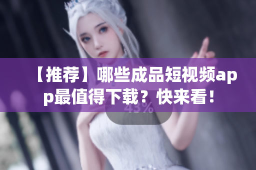 【推荐】哪些成品短视频app最值得下载？快来看！