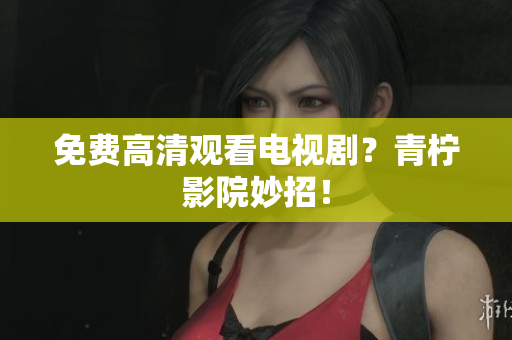 免费高清观看电视剧？青柠影院妙招！