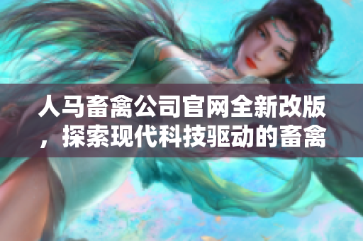 人马畜禽公司官网全新改版，探索现代科技驱动的畜禽养殖之路