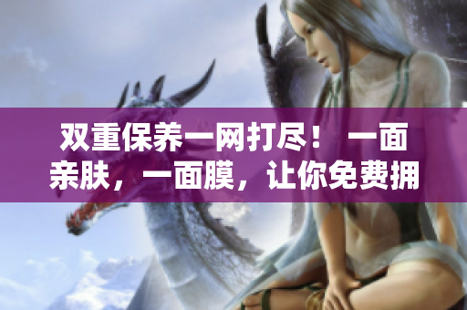 双重保养一网打尽！ 一面亲肤，一面膜，让你免费拥有完美肌肤