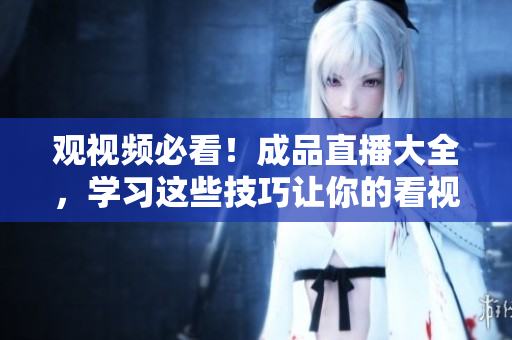 观视频必看！成品直播大全，学习这些技巧让你的看视频更得心应手