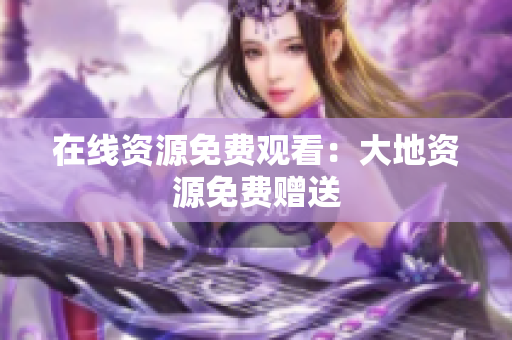在线资源免费观看：大地资源免费赠送