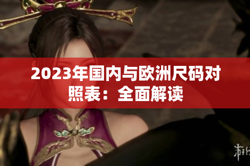 2023年国内与欧洲尺码对照表：全面解读