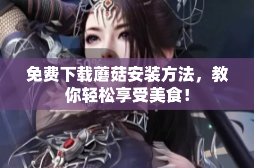 免费下载蘑菇安装方法，教你轻松享受美食！
