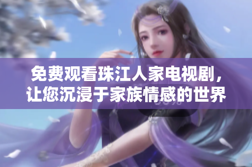 免费观看珠江人家电视剧，让您沉浸于家族情感的世界