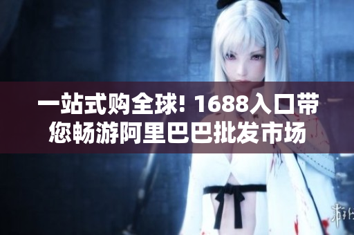 一站式购全球! 1688入口带您畅游阿里巴巴批发市场