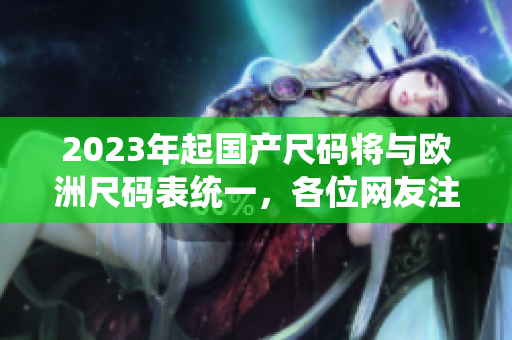 2023年起国产尺码将与欧洲尺码表统一，各位网友注意啦！