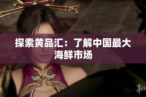 探索黄品汇：了解中国最大海鲜市场