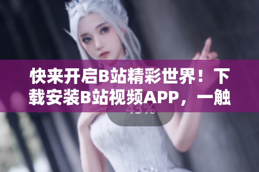 快来开启B站精彩世界！下载安装B站视频APP，一触即达！
