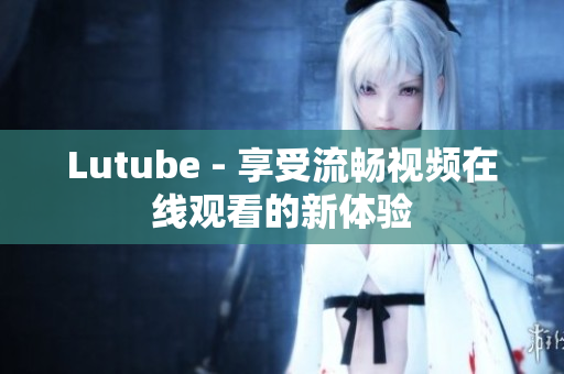Lutube - 享受流畅视频在线观看的新体验
