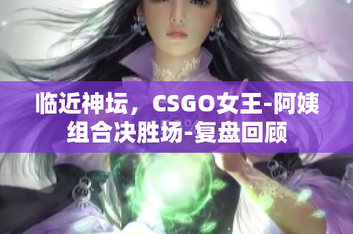 临近神坛，CSGO女王-阿姨组合决胜场-复盘回顾