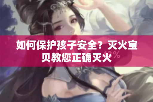 如何保护孩子安全？灭火宝贝教您正确灭火