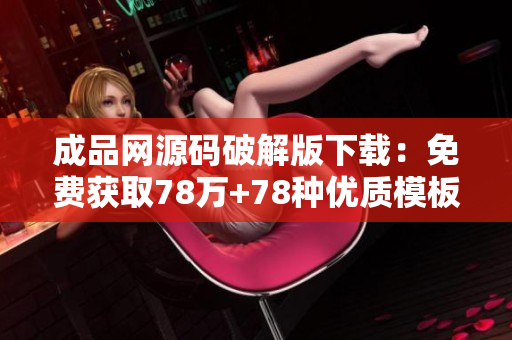 成品网源码破解版下载：免费获取78万+78种优质模板！