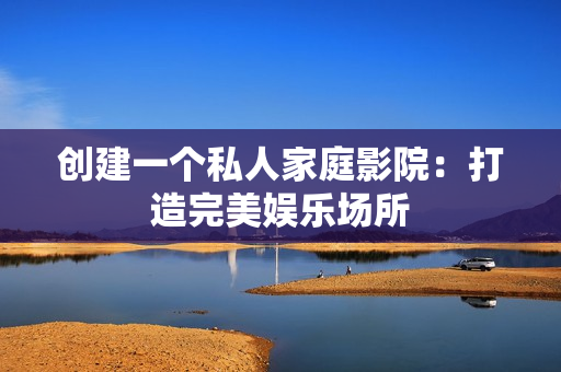 创建一个私人家庭影院：打造完美娱乐场所