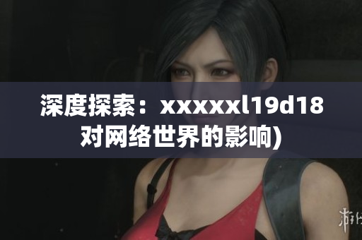 深度探索：xxxxxl19d18对网络世界的影响)
