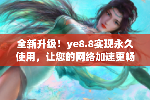 全新升级！ye8.8实现永久使用，让您的网络加速更畅享