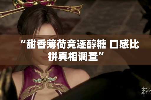 “甜香薄荷竞逐醇糖 口感比拼真相调查”