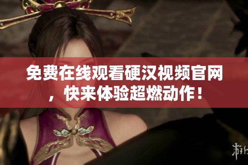 免费在线观看硬汉视频官网，快来体验超燃动作！
