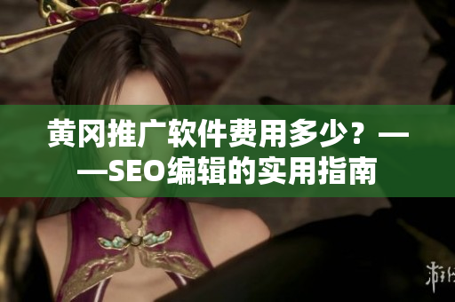 黄冈推广软件费用多少？——SEO编辑的实用指南
