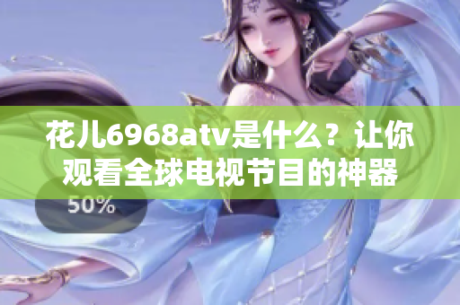 花儿6968atv是什么？让你观看全球电视节目的神器