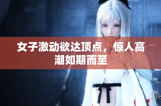 女子激动欲达顶点，惊人高潮如期而至